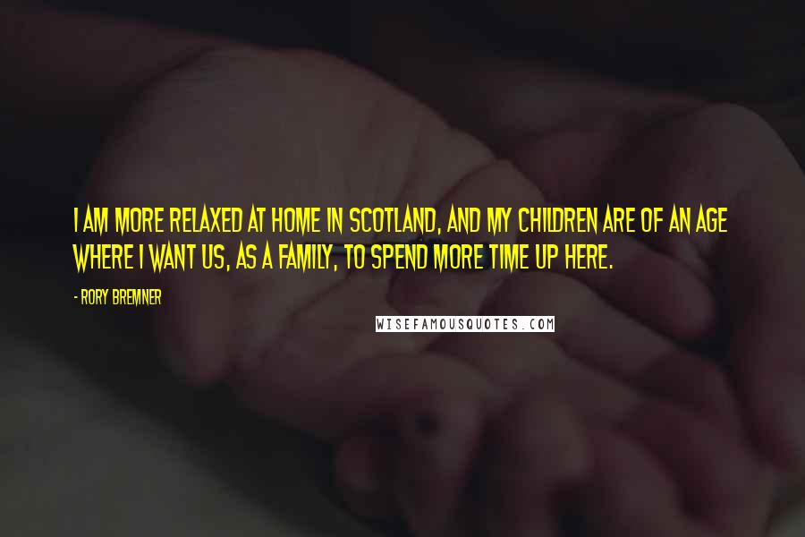 Rory Bremner Quotes: I am more relaxed at home in Scotland, and my children are of an age where I want us, as a family, to spend more time up here.