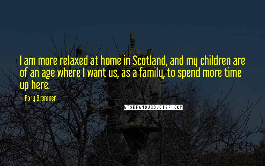 Rory Bremner Quotes: I am more relaxed at home in Scotland, and my children are of an age where I want us, as a family, to spend more time up here.