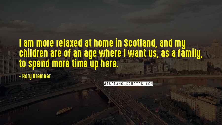 Rory Bremner Quotes: I am more relaxed at home in Scotland, and my children are of an age where I want us, as a family, to spend more time up here.