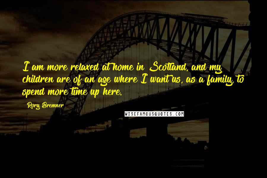 Rory Bremner Quotes: I am more relaxed at home in Scotland, and my children are of an age where I want us, as a family, to spend more time up here.