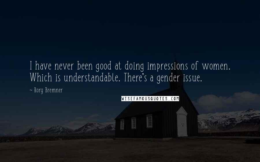 Rory Bremner Quotes: I have never been good at doing impressions of women. Which is understandable. There's a gender issue.