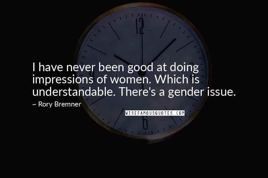 Rory Bremner Quotes: I have never been good at doing impressions of women. Which is understandable. There's a gender issue.