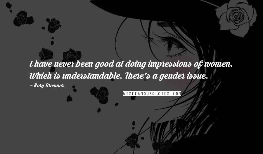 Rory Bremner Quotes: I have never been good at doing impressions of women. Which is understandable. There's a gender issue.