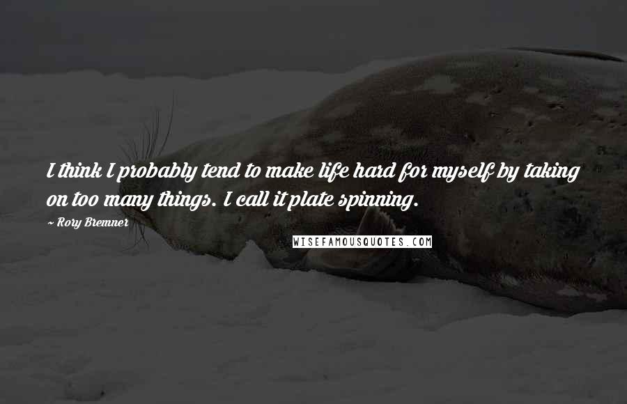 Rory Bremner Quotes: I think I probably tend to make life hard for myself by taking on too many things. I call it plate spinning.
