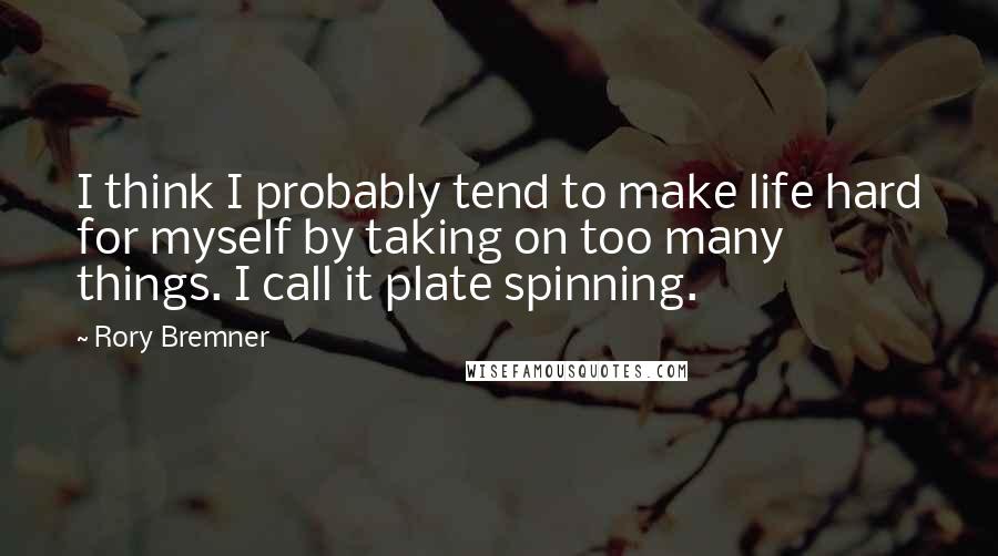 Rory Bremner Quotes: I think I probably tend to make life hard for myself by taking on too many things. I call it plate spinning.