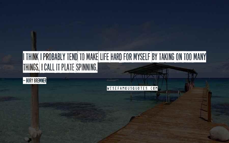 Rory Bremner Quotes: I think I probably tend to make life hard for myself by taking on too many things. I call it plate spinning.