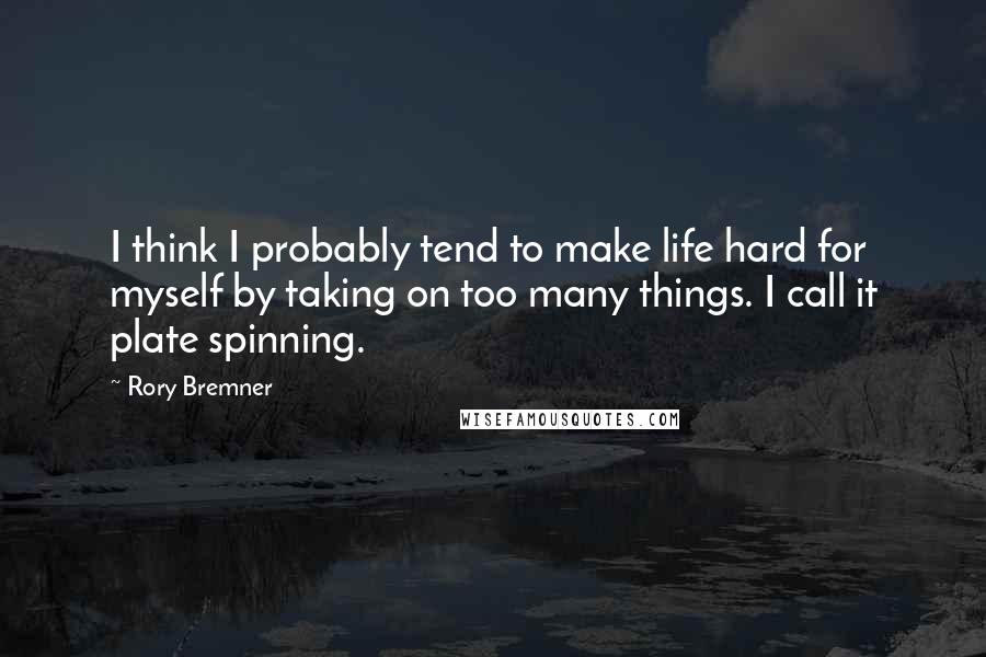 Rory Bremner Quotes: I think I probably tend to make life hard for myself by taking on too many things. I call it plate spinning.