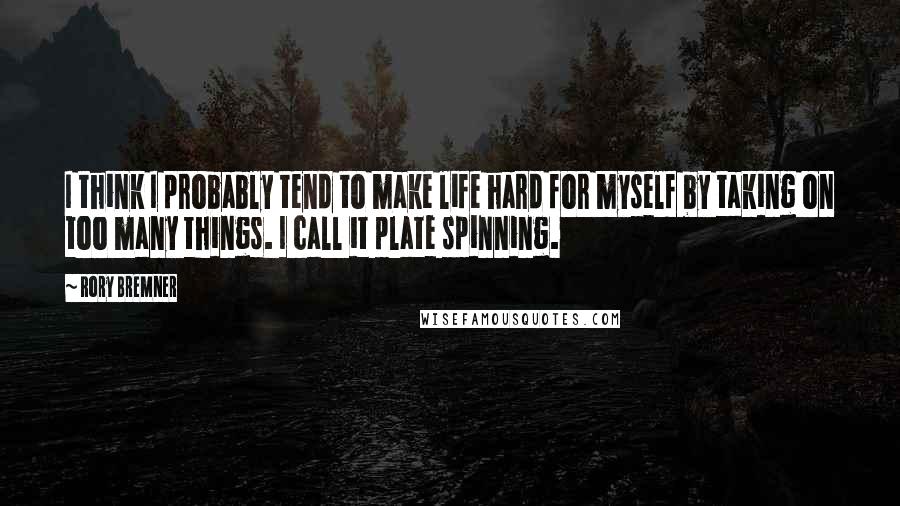 Rory Bremner Quotes: I think I probably tend to make life hard for myself by taking on too many things. I call it plate spinning.