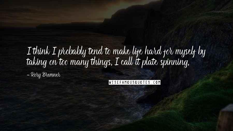 Rory Bremner Quotes: I think I probably tend to make life hard for myself by taking on too many things. I call it plate spinning.
