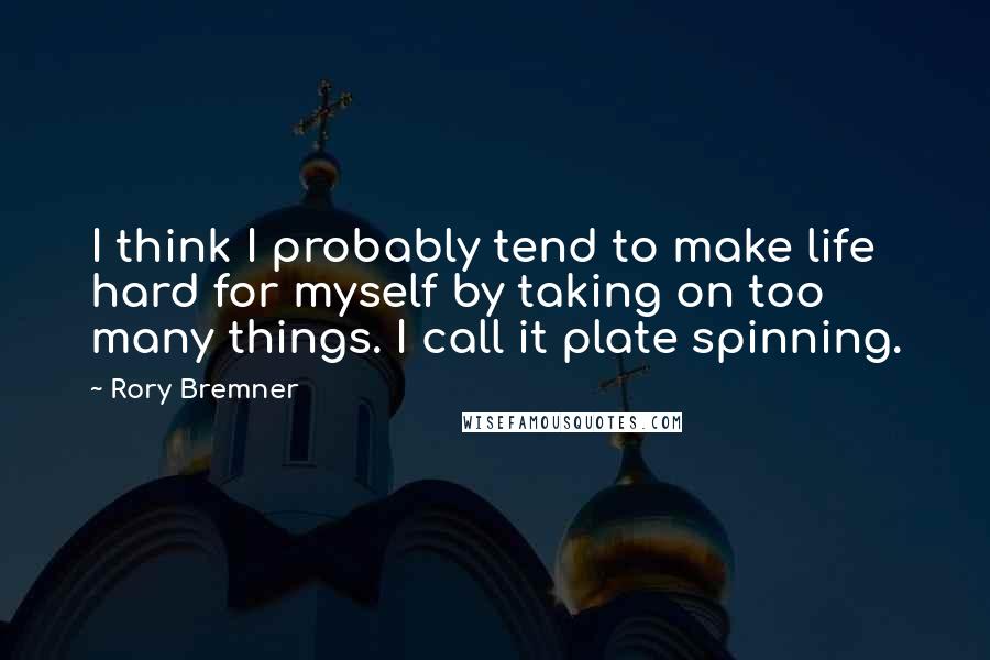 Rory Bremner Quotes: I think I probably tend to make life hard for myself by taking on too many things. I call it plate spinning.