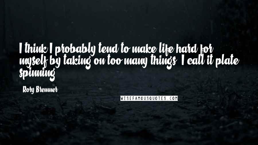 Rory Bremner Quotes: I think I probably tend to make life hard for myself by taking on too many things. I call it plate spinning.