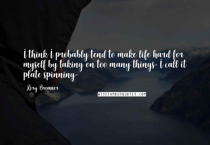 Rory Bremner Quotes: I think I probably tend to make life hard for myself by taking on too many things. I call it plate spinning.