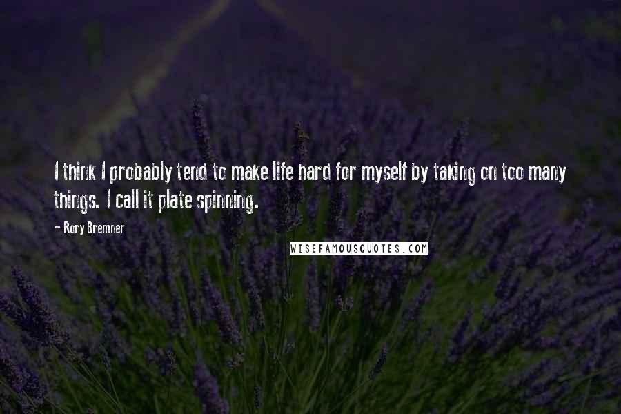 Rory Bremner Quotes: I think I probably tend to make life hard for myself by taking on too many things. I call it plate spinning.
