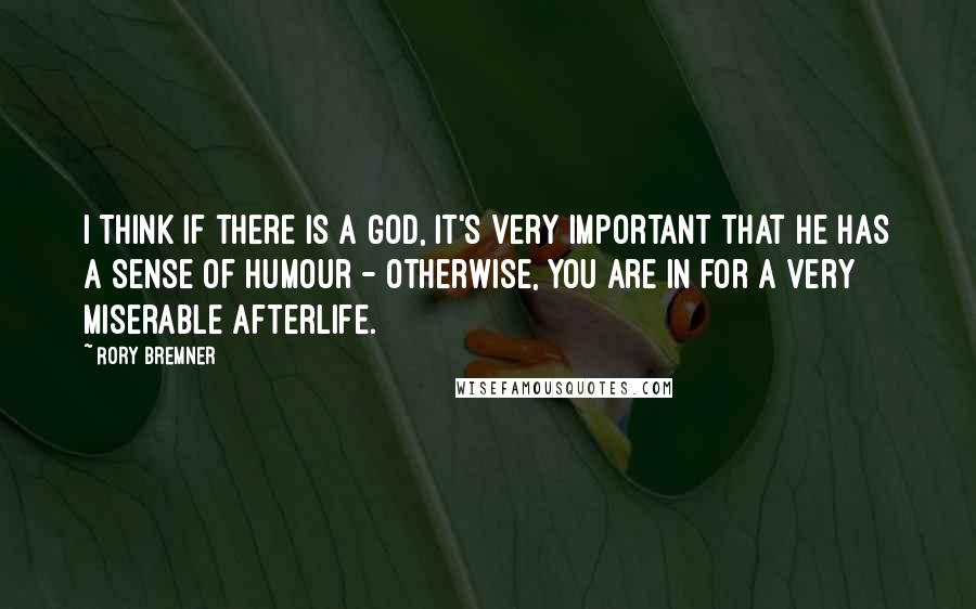 Rory Bremner Quotes: I think if there is a God, it's very important that he has a sense of humour - otherwise, you are in for a very miserable afterlife.