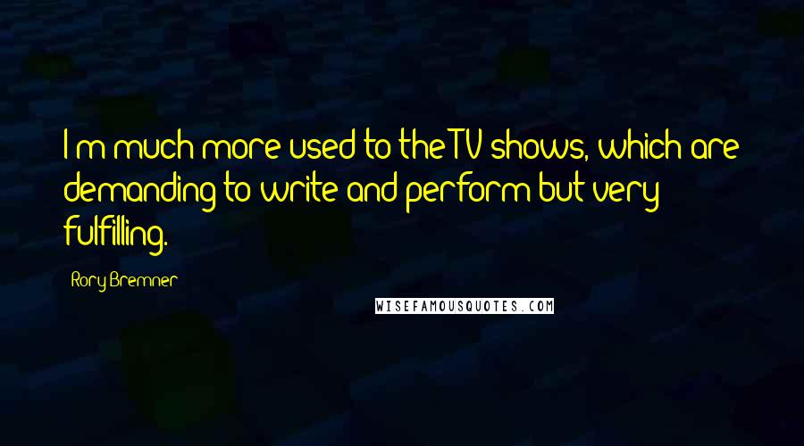 Rory Bremner Quotes: I'm much more used to the TV shows, which are demanding to write and perform but very fulfilling.