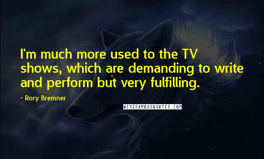 Rory Bremner Quotes: I'm much more used to the TV shows, which are demanding to write and perform but very fulfilling.