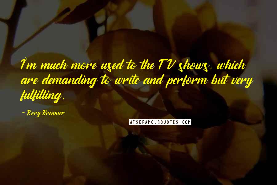 Rory Bremner Quotes: I'm much more used to the TV shows, which are demanding to write and perform but very fulfilling.