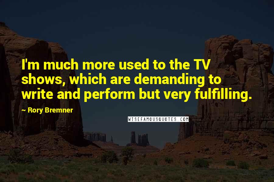Rory Bremner Quotes: I'm much more used to the TV shows, which are demanding to write and perform but very fulfilling.