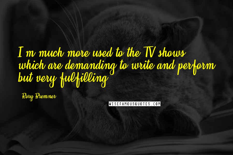 Rory Bremner Quotes: I'm much more used to the TV shows, which are demanding to write and perform but very fulfilling.