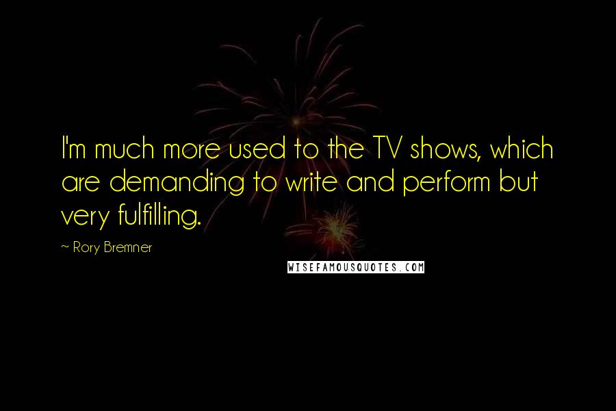 Rory Bremner Quotes: I'm much more used to the TV shows, which are demanding to write and perform but very fulfilling.