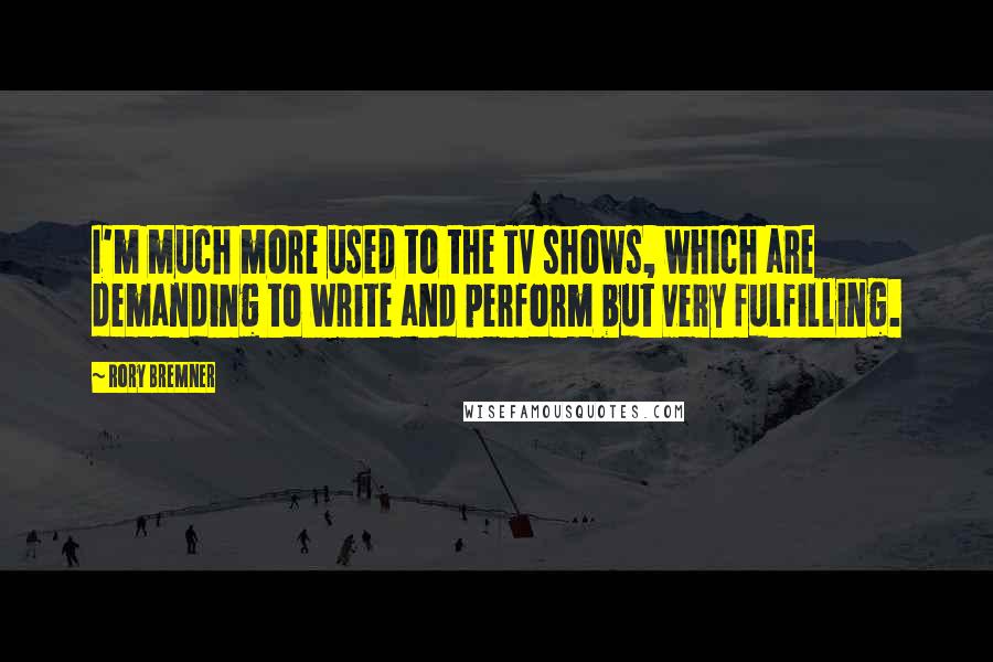 Rory Bremner Quotes: I'm much more used to the TV shows, which are demanding to write and perform but very fulfilling.