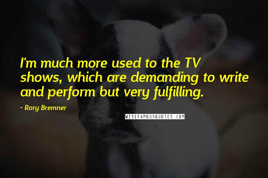Rory Bremner Quotes: I'm much more used to the TV shows, which are demanding to write and perform but very fulfilling.