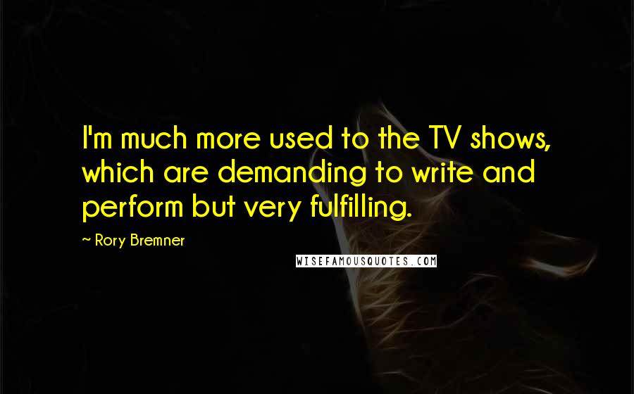 Rory Bremner Quotes: I'm much more used to the TV shows, which are demanding to write and perform but very fulfilling.