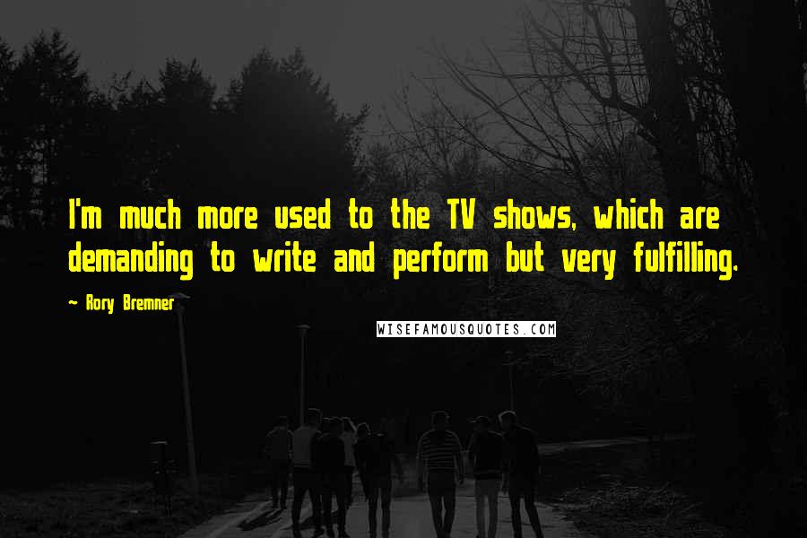 Rory Bremner Quotes: I'm much more used to the TV shows, which are demanding to write and perform but very fulfilling.