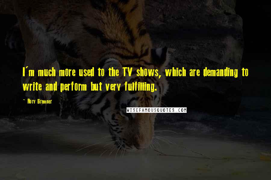 Rory Bremner Quotes: I'm much more used to the TV shows, which are demanding to write and perform but very fulfilling.