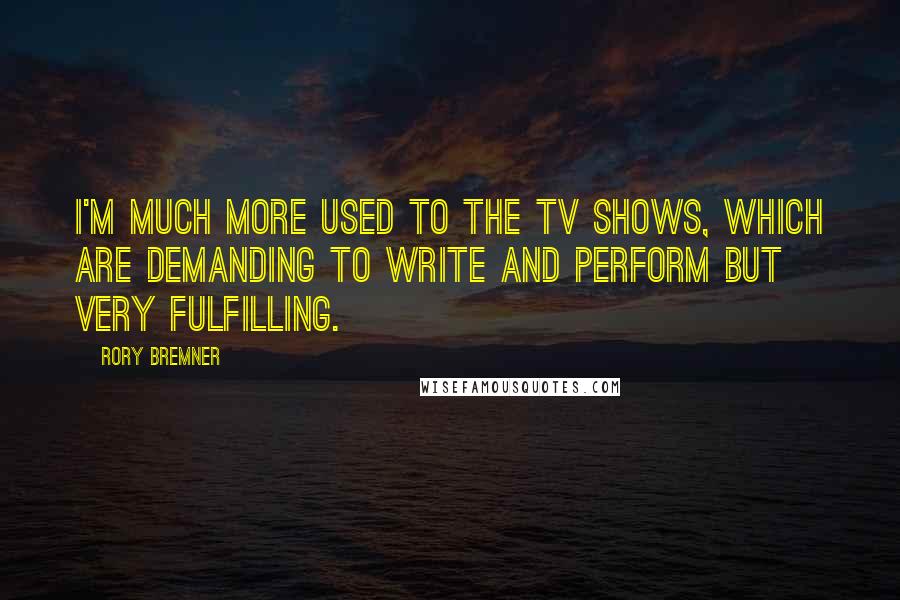 Rory Bremner Quotes: I'm much more used to the TV shows, which are demanding to write and perform but very fulfilling.