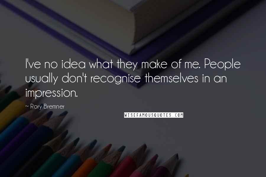 Rory Bremner Quotes: I've no idea what they make of me. People usually don't recognise themselves in an impression.