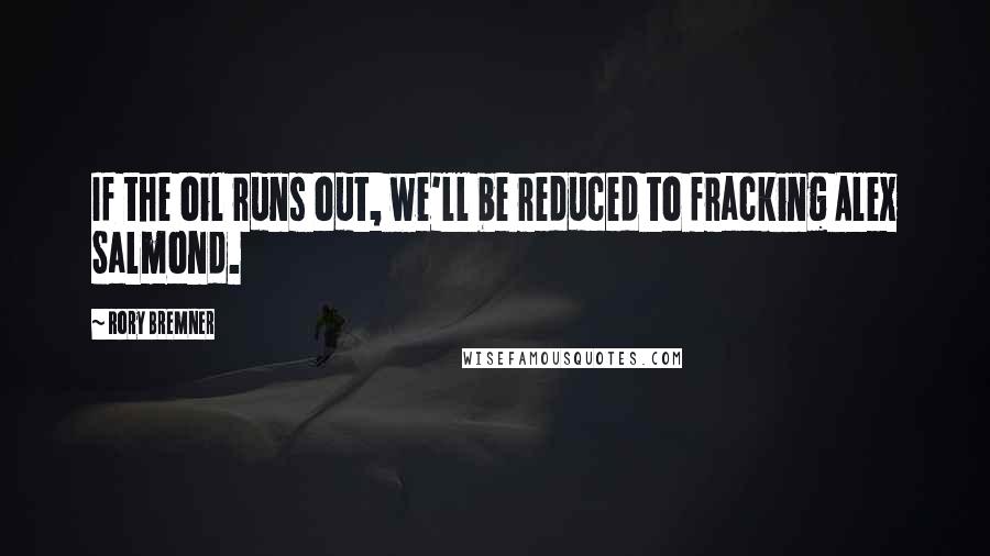 Rory Bremner Quotes: If the oil runs out, we'll be reduced to fracking Alex Salmond.