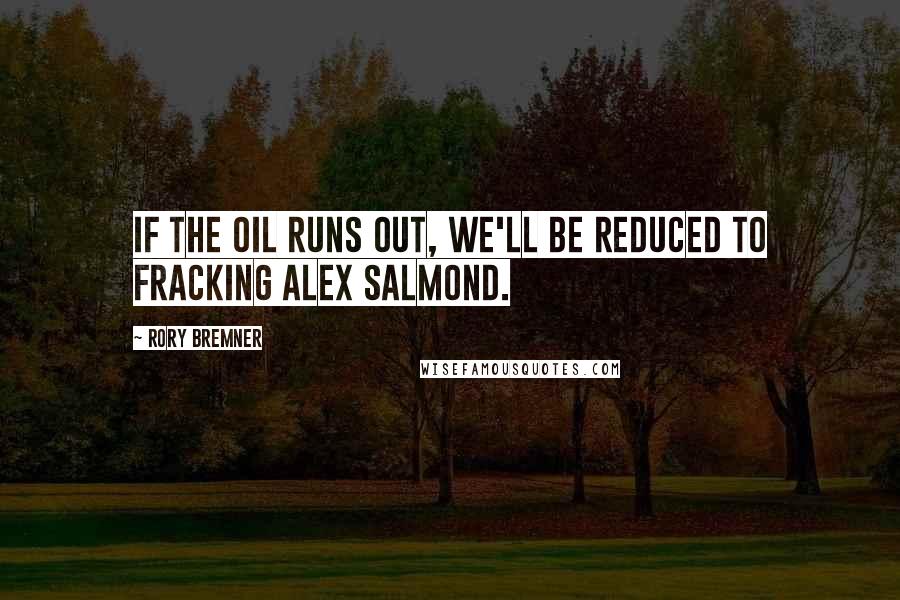 Rory Bremner Quotes: If the oil runs out, we'll be reduced to fracking Alex Salmond.