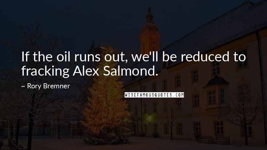 Rory Bremner Quotes: If the oil runs out, we'll be reduced to fracking Alex Salmond.