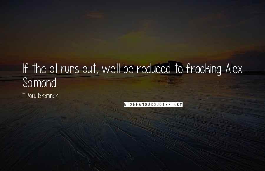 Rory Bremner Quotes: If the oil runs out, we'll be reduced to fracking Alex Salmond.