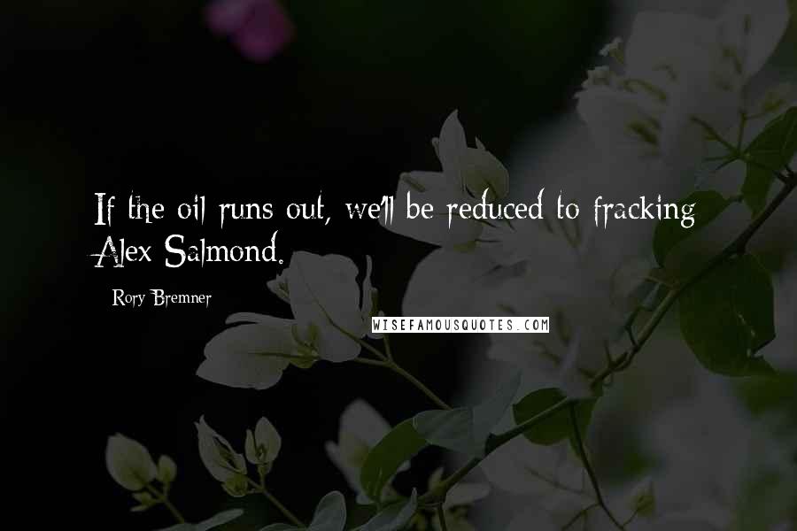 Rory Bremner Quotes: If the oil runs out, we'll be reduced to fracking Alex Salmond.