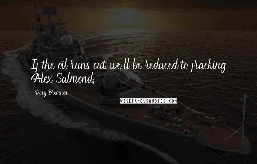 Rory Bremner Quotes: If the oil runs out, we'll be reduced to fracking Alex Salmond.