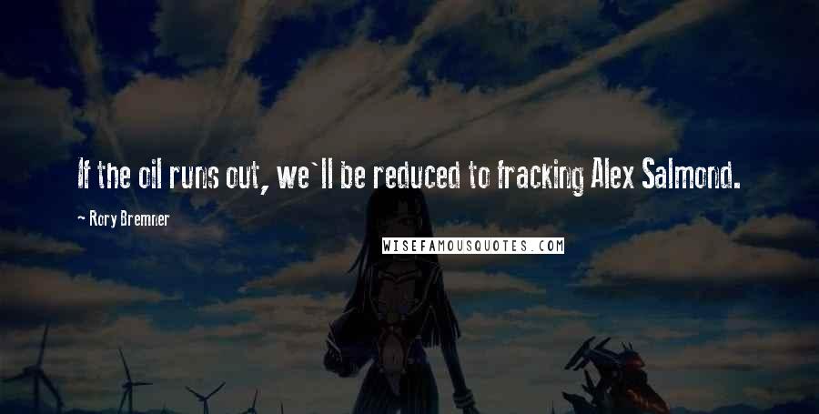 Rory Bremner Quotes: If the oil runs out, we'll be reduced to fracking Alex Salmond.