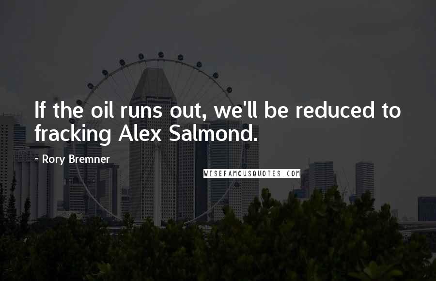 Rory Bremner Quotes: If the oil runs out, we'll be reduced to fracking Alex Salmond.