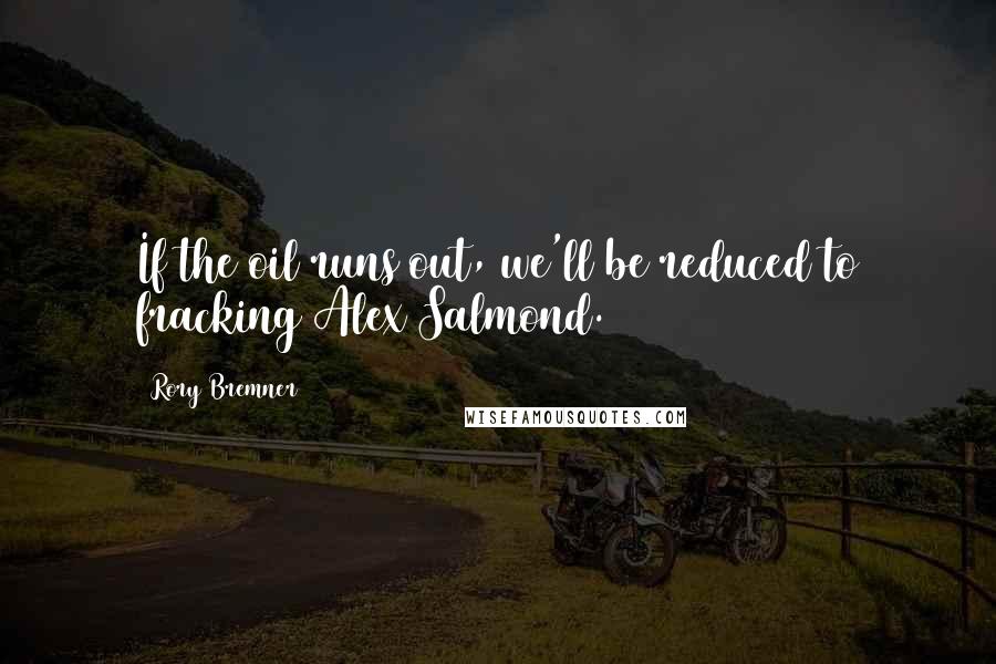 Rory Bremner Quotes: If the oil runs out, we'll be reduced to fracking Alex Salmond.