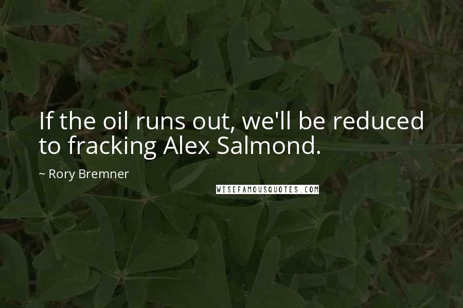 Rory Bremner Quotes: If the oil runs out, we'll be reduced to fracking Alex Salmond.