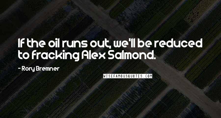 Rory Bremner Quotes: If the oil runs out, we'll be reduced to fracking Alex Salmond.