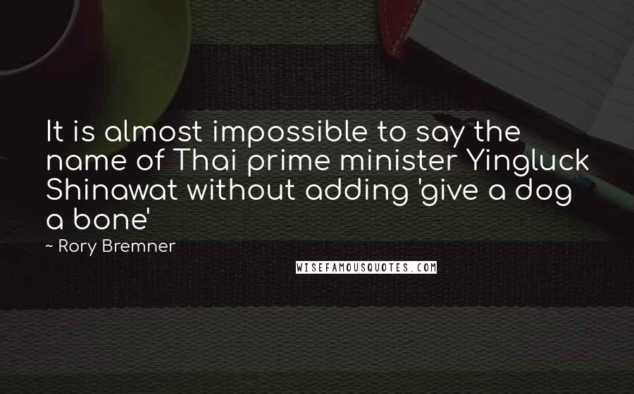 Rory Bremner Quotes: It is almost impossible to say the name of Thai prime minister Yingluck Shinawat without adding 'give a dog a bone'