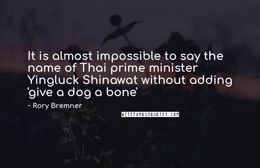 Rory Bremner Quotes: It is almost impossible to say the name of Thai prime minister Yingluck Shinawat without adding 'give a dog a bone'