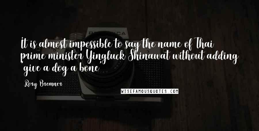 Rory Bremner Quotes: It is almost impossible to say the name of Thai prime minister Yingluck Shinawat without adding 'give a dog a bone'