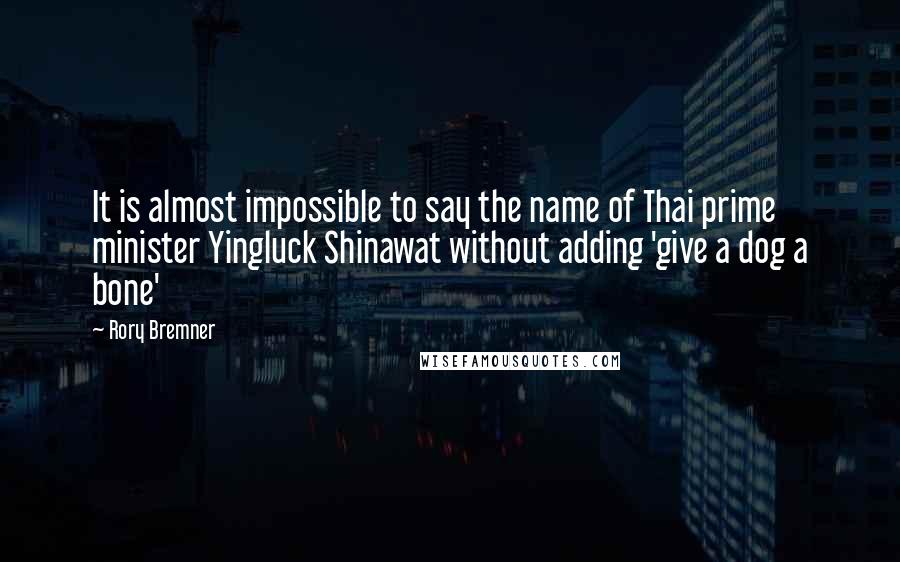 Rory Bremner Quotes: It is almost impossible to say the name of Thai prime minister Yingluck Shinawat without adding 'give a dog a bone'