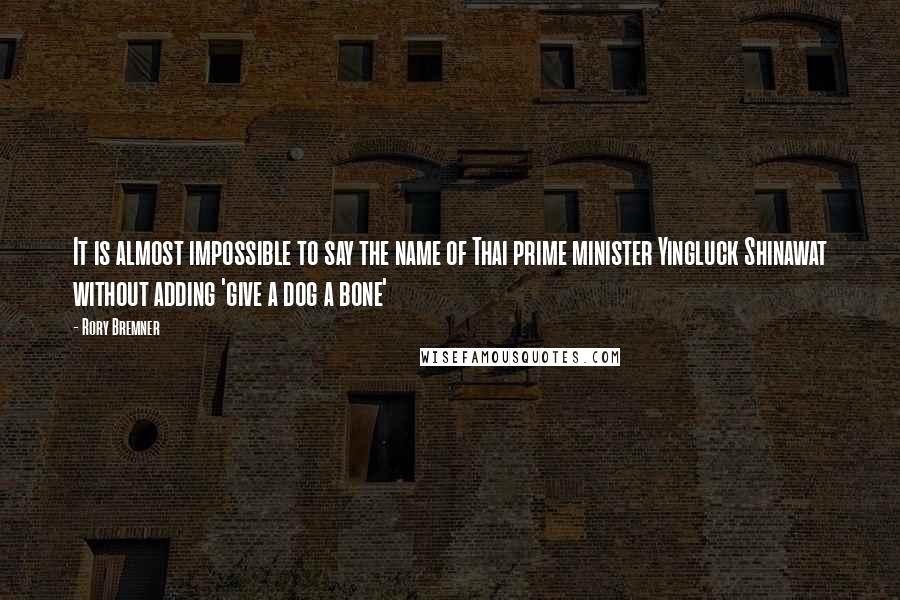 Rory Bremner Quotes: It is almost impossible to say the name of Thai prime minister Yingluck Shinawat without adding 'give a dog a bone'