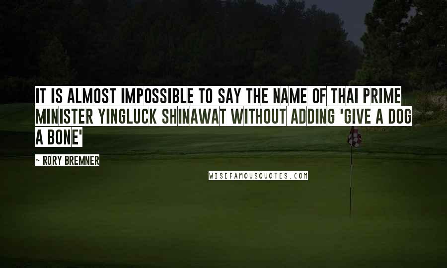 Rory Bremner Quotes: It is almost impossible to say the name of Thai prime minister Yingluck Shinawat without adding 'give a dog a bone'