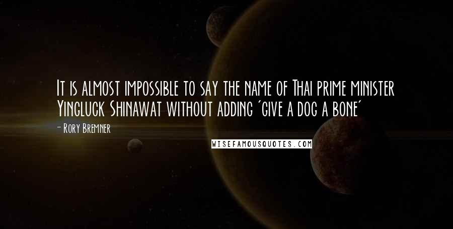 Rory Bremner Quotes: It is almost impossible to say the name of Thai prime minister Yingluck Shinawat without adding 'give a dog a bone'