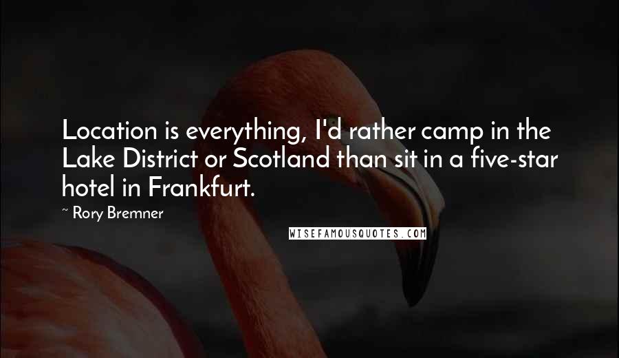 Rory Bremner Quotes: Location is everything, I'd rather camp in the Lake District or Scotland than sit in a five-star hotel in Frankfurt.